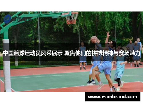 中国篮球运动员风采展示 聚焦他们的拼搏精神与赛场魅力