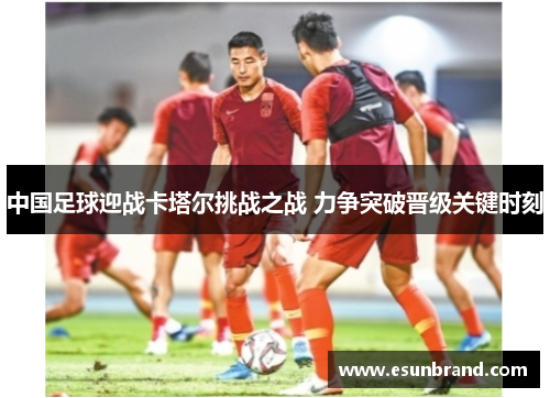 中国足球迎战卡塔尔挑战之战 力争突破晋级关键时刻