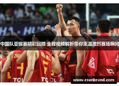中国队亚锦赛精彩回顾 全程视频解析带你重温激烈赛场瞬间