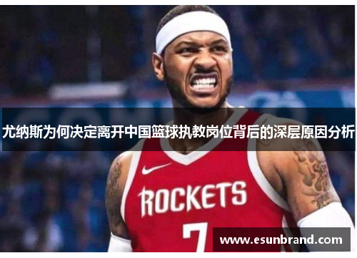 尤纳斯为何决定离开中国篮球执教岗位背后的深层原因分析