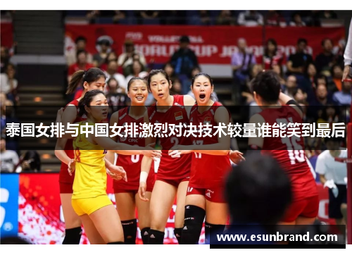 泰国女排与中国女排激烈对决技术较量谁能笑到最后