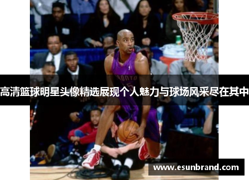 高清篮球明星头像精选展现个人魅力与球场风采尽在其中
