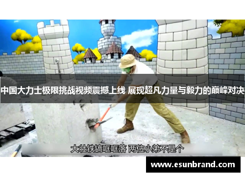 中国大力士极限挑战视频震撼上线 展现超凡力量与毅力的巅峰对决