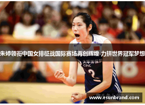 朱婷领衔中国女排征战国际赛场再创辉煌 力拼世界冠军梦想