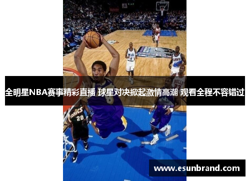 全明星NBA赛事精彩直播 球星对决掀起激情高潮 观看全程不容错过