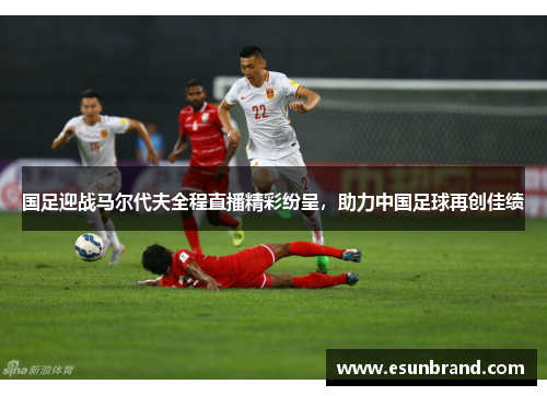 国足迎战马尔代夫全程直播精彩纷呈，助力中国足球再创佳绩