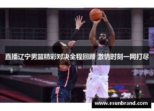直播辽宁男篮精彩对决全程回顾 激情时刻一网打尽
