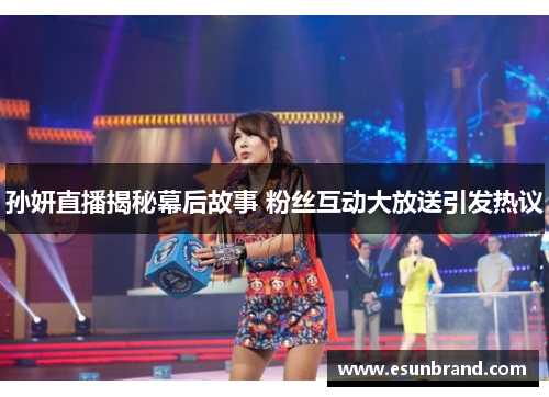 孙妍直播揭秘幕后故事 粉丝互动大放送引发热议